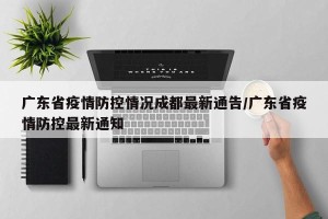 广东省疫情防控情况成都最新通告/广东省疫情防控最新通知