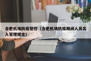 合肥机场防疫管控（合肥机场防疫期间人员出入管理规定）