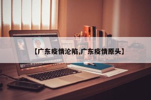 【广东疫情沦陷,广东疫情原头】