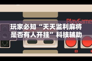 玩家必知“天天监利麻将是否有人开挂”科技辅助神器手机版