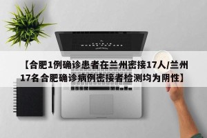 【合肥1例确诊患者在兰州密接17人/兰州17名合肥确诊病例密接者检测均为阴性】