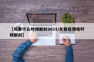 【长春什么时候解封2021/长春疫情啥时候解封】