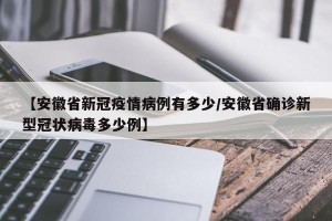 【安徽省新冠疫情病例有多少/安徽省确诊新型冠状病毒多少例】