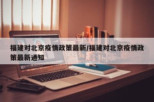 福建对北京疫情政策最新/福建对北京疫情政策最新通知