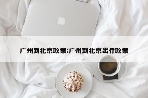 广州到北京政策:广州到北京出行政策