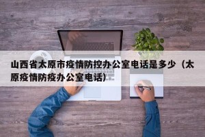 山西省太原市疫情防控办公室电话是多少（太原疫情防疫办公室电话）