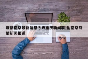 疫情南京最新消息今天重庆新闻联播/南京疫情新闻报道