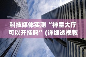 科技媒体实测“神皇大厅可以开挂吗”(详细透视教程)