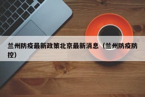 兰州防疫最新政策北京最新消息（兰州防疫防控）