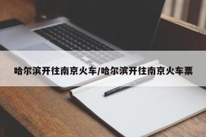 哈尔滨开往南京火车/哈尔滨开往南京火车票