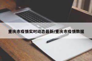 重庆市疫情实时动态最新/重庆市疫情数据