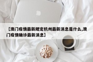【澳门疫情最新规定杭州最新消息是什么,澳门疫情确诊最新消息】
