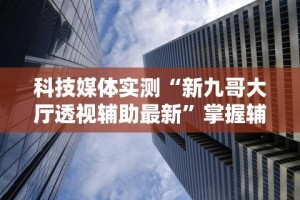 科技媒体实测“新九哥大厅透视辅助最新”掌握辅助功能必胜规则