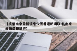 【疫情南京最新消息今天香港新闻联播,南京疫情最新播报】
