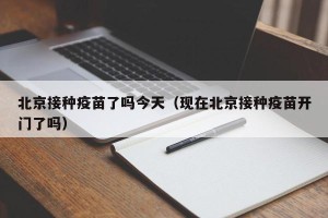 北京接种疫苗了吗今天（现在北京接种疫苗开门了吗）