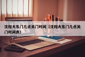 沈阳大东门几点关门时间（沈阳大东门几点关门时间表）