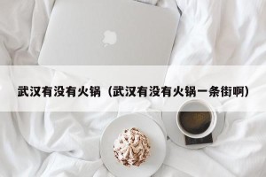 武汉有没有火锅（武汉有没有火锅一条街啊）