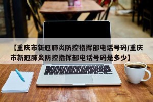 【重庆市新冠肺炎防控指挥部电话号码/重庆市新冠肺炎防控指挥部电话号码是多少】
