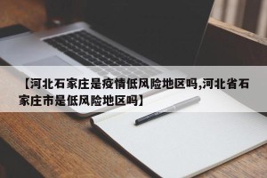 【河北石家庄是疫情低风险地区吗,河北省石家庄市是低风险地区吗】