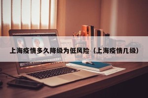 上海疫情多久降级为低风险（上海疫情几级）