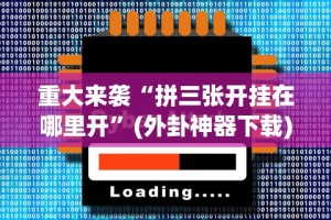 重大来袭“拼三张开挂在哪里开”(外卦神器下载)