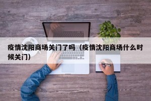 疫情沈阳商场关门了吗（疫情沈阳商场什么时候关门）