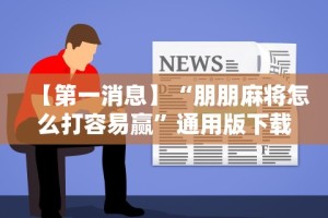 【第一消息】“朋朋麻将怎么打容易赢”通用版下载教程
