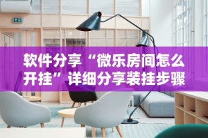 软件分享“微乐房间怎么开挂”详细分享装挂步骤教程