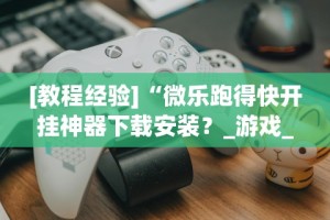 [教程经验]“微乐跑得快开挂神器下载安装？_游戏_玩家_工具