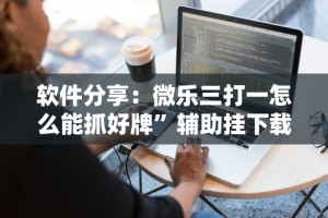 软件分享：微乐三打一怎么能抓好牌”辅助挂下载