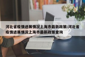 河北省疫情进展情况上海市最新政策:河北省疫情进展情况上海市最新政策查询