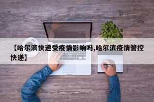 【哈尔滨快递受疫情影响吗,哈尔滨疫情管控快递】