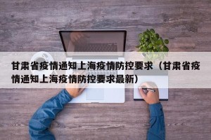 甘肃省疫情通知上海疫情防控要求（甘肃省疫情通知上海疫情防控要求最新）