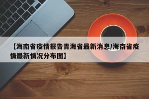 【海南省疫情报告青海省最新消息/海南省疫情最新情况分布图】