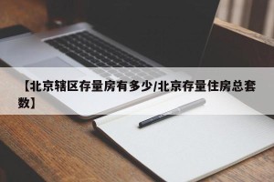 【北京辖区存量房有多少/北京存量住房总套数】