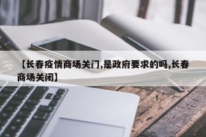 【长春疫情商场关门,是政府要求的吗,长春商场关闭】