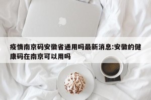 疫情南京码安徽省通用吗最新消息:安徽的健康码在南京可以用吗