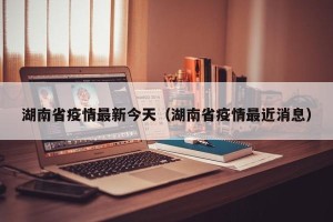 湖南省疫情最新今天（湖南省疫情最近消息）