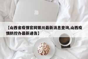 【山西省疫情官网银川最新消息查询,山西疫情防控办最新通告】