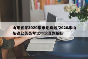 山东省考2020年申论真题/2020年山东省公务员考试申论真题解析