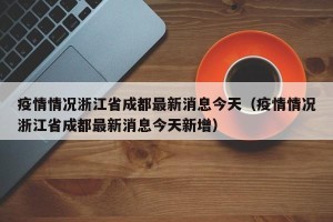 疫情情况浙江省成都最新消息今天（疫情情况浙江省成都最新消息今天新增）