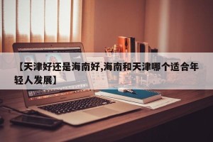 【天津好还是海南好,海南和天津哪个适合年轻人发展】
