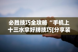 必胜技巧全攻略“手机上十三水拿好牌技巧[分享装挂详细步骤]
