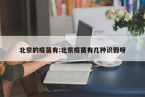 北京的疫苗有:北京疫苗有几种识假呀