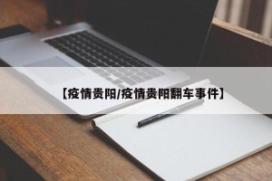 【疫情贵阳/疫情贵阳翻车事件】