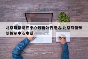 北京疫情防控中心最新公告电话:北京疫情预防控制中心电话