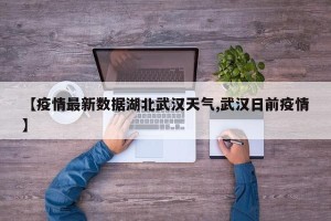【疫情最新数据湖北武汉天气,武汉日前疫情】