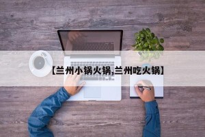 【兰州小锅火锅,兰州吃火锅】