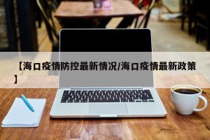 【海口疫情防控最新情况/海口疫情最新政策】