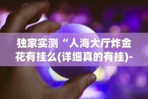 独家实测“人海大厅炸金花有挂么(详细真的有挂)-知乎